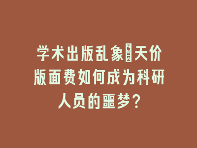 学术出版乱象：天价版面费如何成为科研人员的噩梦？