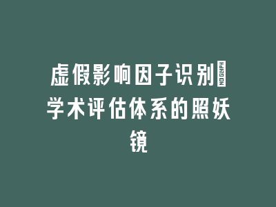 虚假影响因子识别_学术评估体系的照妖镜