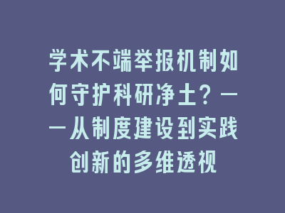 学术不端举报机制如何守护科研净土？——从制度建设到实践创新的多维透视