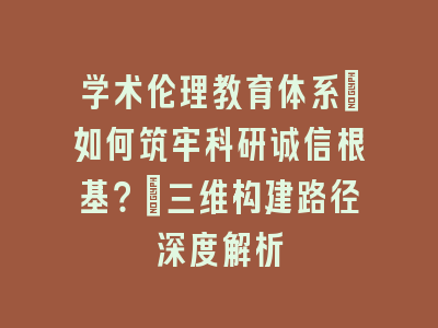 学术伦理教育体系_如何筑牢科研诚信根基？｜三维构建路径深度解析