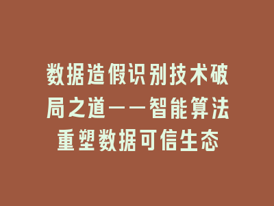 数据造假识别技术破局之道——智能算法重塑数据可信生态
