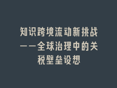 知识跨境流动新挑战——全球治理中的关税壁垒设想