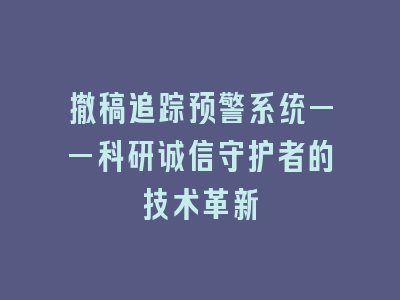 撤稿追踪预警系统——科研诚信守护者的技术革新