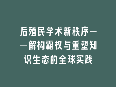 后殖民学术新秩序——解构霸权与重塑知识生态的全球实践