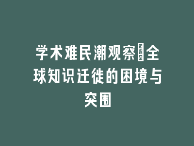 学术难民潮观察：全球知识迁徙的困境与突围