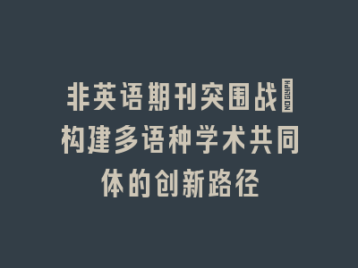 非英语期刊突围战：构建多语种学术共同体的创新路径