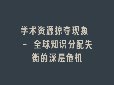 学术资源掠夺现象 - 全球知识分配失衡的深层危机