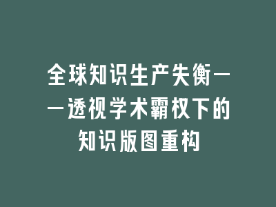 全球知识生产失衡——透视学术霸权下的知识版图重构