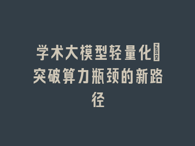 学术大模型轻量化：突破算力瓶颈的新路径