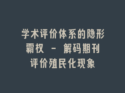 学术评价体系的隐形霸权 - 解码期刊评价殖民化现象