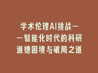 学术伦理AI挑战——智能化时代的科研道德困境与破局之道