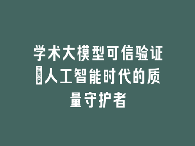 学术大模型可信验证：人工智能时代的质量守护者