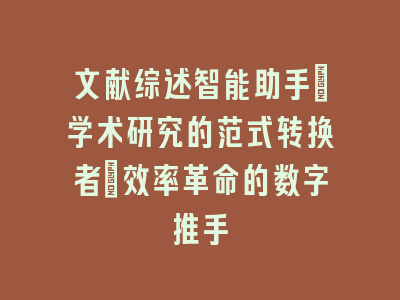 文献综述智能助手_学术研究的范式转换者｜效率革命的数字推手