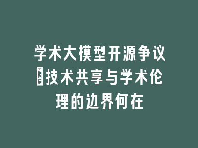学术大模型开源争议：技术共享与学术伦理的边界何在