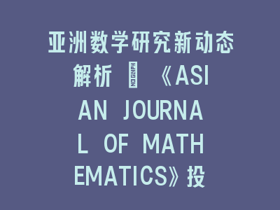 亚洲数学研究新动态解析 | 《ASIAN JOURNAL OF MATHEMATICS》投稿全攻略