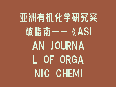 亚洲有机化学研究突破指南——《ASIAN JOURNAL OF ORGANIC CHEMISTRY》投稿策略全解析