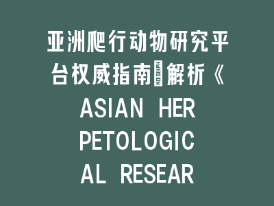 亚洲爬行动物研究平台权威指南：解析《ASIAN HERPETOLOGICAL RESEARCH》投稿核心要素