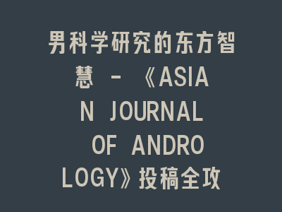 男科学研究的东方智慧 - 《ASIAN JOURNAL OF ANDROLOGY》投稿全攻略