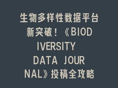 生物多样性数据平台新突破！《BIODIVERSITY DATA JOURNAL》投稿全攻略