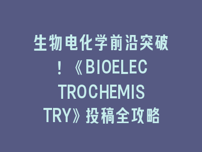 生物电化学前沿突破！《BIOELECTROCHEMISTRY》投稿全攻略