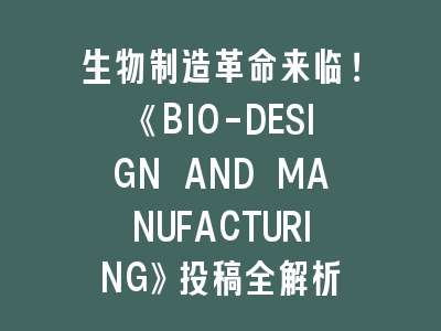 生物制造革命来临！《BIO-DESIGN AND MANUFACTURING》投稿全解析