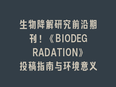 生物降解研究前沿期刊！《BIODEGRADATION》投稿指南与环境意义
