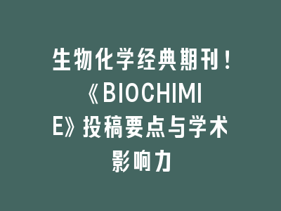 生物化学经典期刊！《BIOCHIMIE》投稿要点与学术影响力