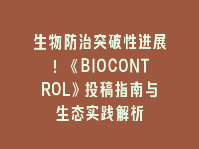 生物防治突破性进展！《BIOCONTROL》投稿指南与生态实践解析