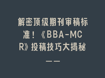 解密顶级期刊审稿标准！《BBA-MCR》投稿技巧大揭秘——