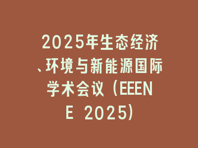 2025年生态经济、环境与新能源国际学术会议（EEENE 2025）