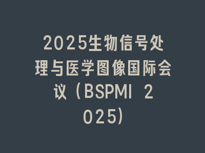 2025生物信号处理与医学图像国际会议（BSPMI 2025）
