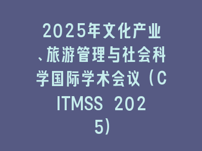 2025年文化产业、旅游管理与社会科学国际学术会议（CITMSS 2025）