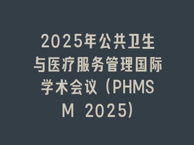 2025年公共卫生与医疗服务管理国际学术会议（PHMSM 2025）
