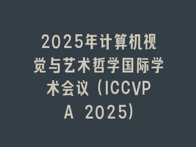 2025年计算机视觉与艺术哲学国际学术会议（ICCVPA 2025）