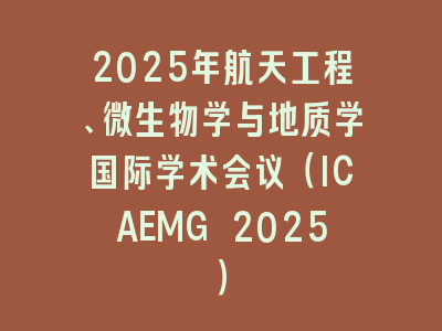 2025年航天工程、微生物学与地质学国际学术会议（ICAEMG 2025）