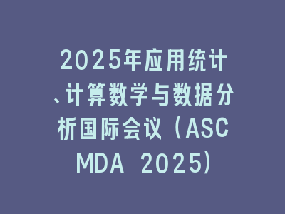 2025年应用统计、计算数学与数据分析国际会议（ASCMDA 2025）
