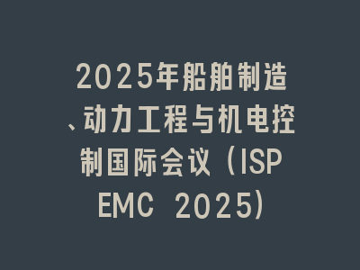 2025年船舶制造、动力工程与机电控制国际会议（ISPEMC 2025）