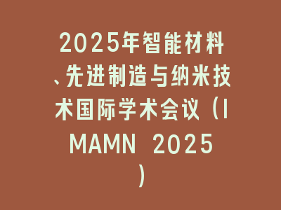 2025年智能材料、先进制造与纳米技术国际学术会议（IMAMN 2025）