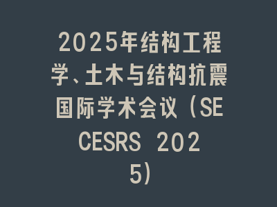 2025年结构工程学、土木与结构抗震国际学术会议（SECESRS 2025）