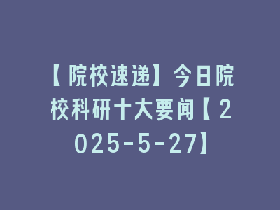 【院校速递】今日院校科研十大要闻【2025-5-27】