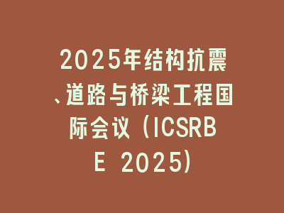 2025年结构抗震、道路与桥梁工程国际会议（ICSRBE 2025）