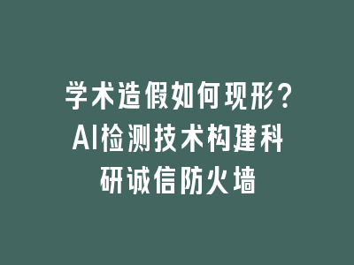 学术造假如何现形？AI检测技术构建科研诚信防火墙