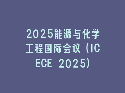 2025能源与化学工程国际会议（ICECE 2025）