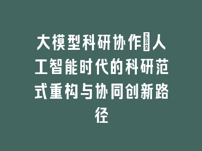 大模型科研协作_人工智能时代的科研范式重构与协同创新路径