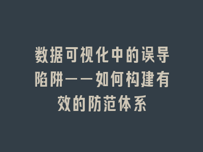数据可视化中的误导陷阱——如何构建有效的防范体系
