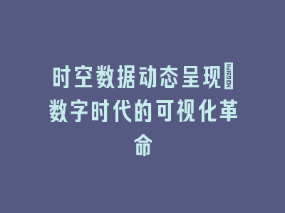 时空数据动态呈现_数字时代的可视化革命