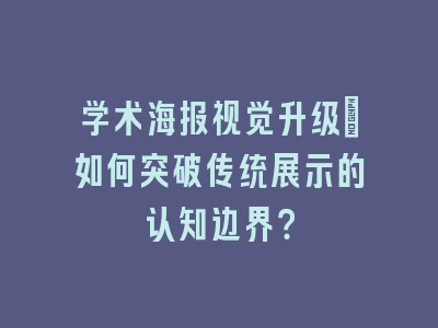 学术海报视觉升级：如何突破传统展示的认知边界？