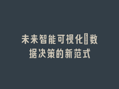 未来智能可视化：数据决策的新范式