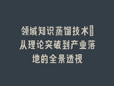 领域知识蒸馏技术：从理论突破到产业落地的全景透视
