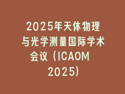 2025年天体物理与光学测量国际学术会议（ICAOM 2025）